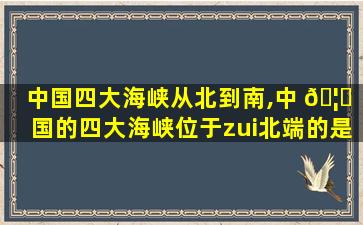 中国四大海峡从北到南,中 🦉 国的四大海峡位于zui
北端的是 🌿